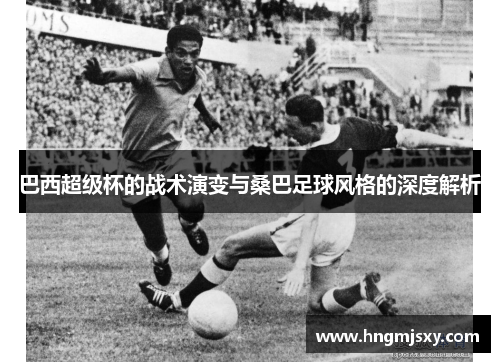 巴西超级杯的战术演变与桑巴足球风格的深度解析 巴西超级杯的战术演变与桑巴足球风格的深度解析